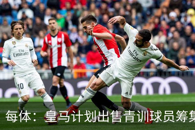 每体：皇马计划出售青训球员筹集6000万欧，贡萨洛等人可能离队